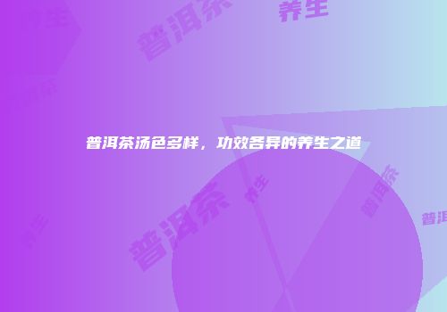 普洱茶汤色多样，功效各异的养生之道