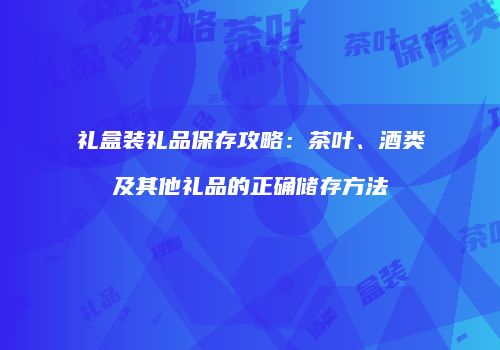 礼盒装礼品保存攻略：茶叶、酒类及其他礼品的正确储存方法