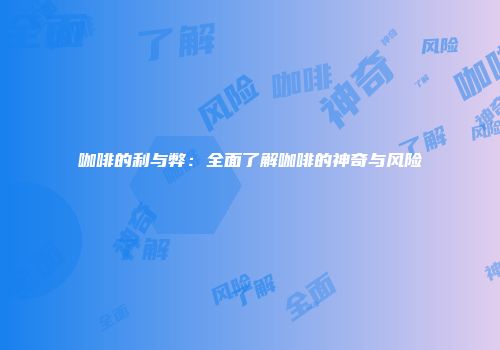 咖啡的利与弊：全面了解咖啡的神奇与风险