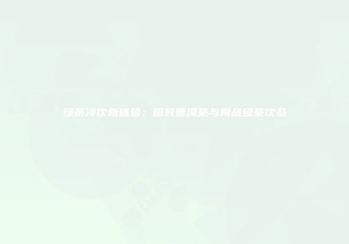 绿茶冷饮新体验：探究普洱茶与肖战绿茶饮品
