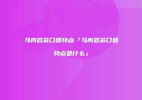 马肉岩茶口感特点「马肉岩茶口感特点是什么」