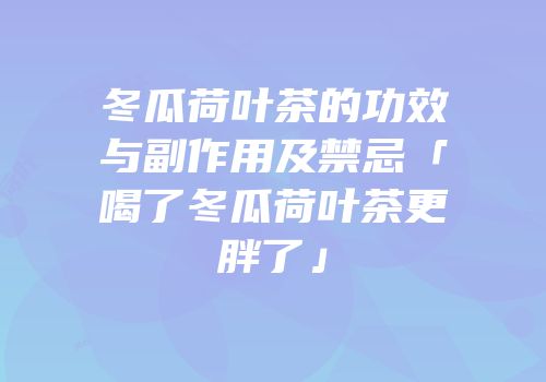 冬瓜荷叶茶的功效与副作用及禁忌「喝了冬瓜荷叶茶更胖了」