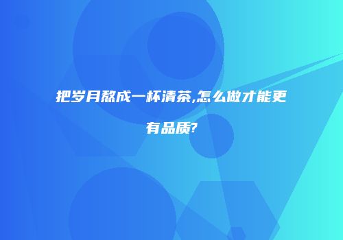 把岁月熬成一杯清茶,怎么做才能更有品质?
