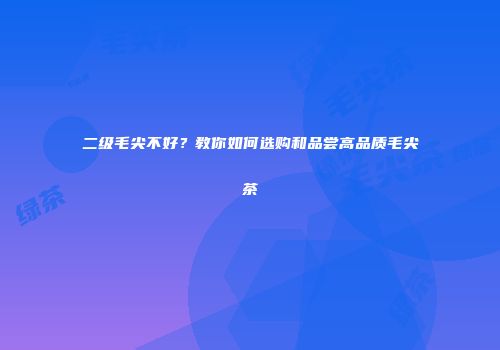 二级毛尖不好？教你如何选购和品尝高品质毛尖茶