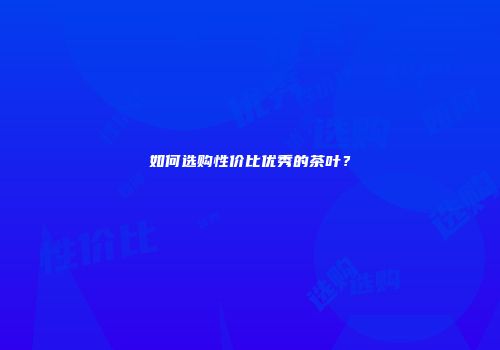 如何选购性价比优秀的茶叶？