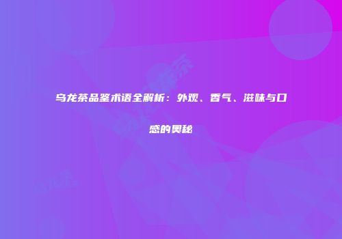 乌龙茶品鉴术语全解析：外观、香气、滋味与口感的奥秘