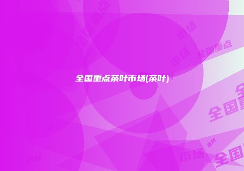 全国重点茶叶市场(茶叶)
