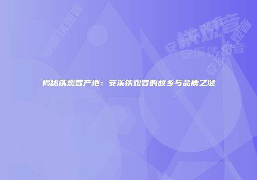 揭秘铁观音产地：安溪铁观音的故乡与品质之谜