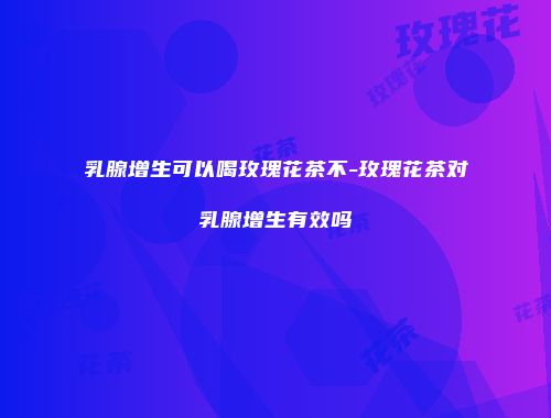 乳腺增生可以喝玫瑰花茶不-玫瑰花茶对乳腺增生有效吗