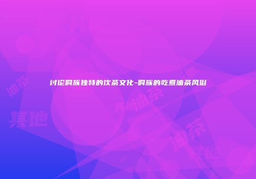 讨论侗族独特的饮茶文化-侗族的吃煮油茶风俗