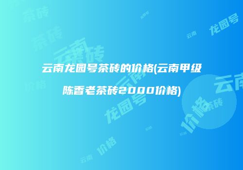 云南龙园号茶砖的价格(云南甲级陈香老茶砖2000价格)