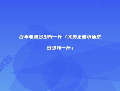 百年老枞多少钱一斤「武夷正岩水仙茶多少钱一斤」
