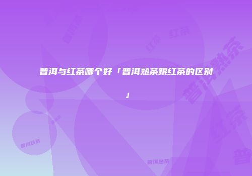 普洱与红茶哪个好「普洱熟茶跟红茶的区别」