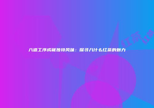 八道工序成就独特风味：探寻八什么红茶的魅力