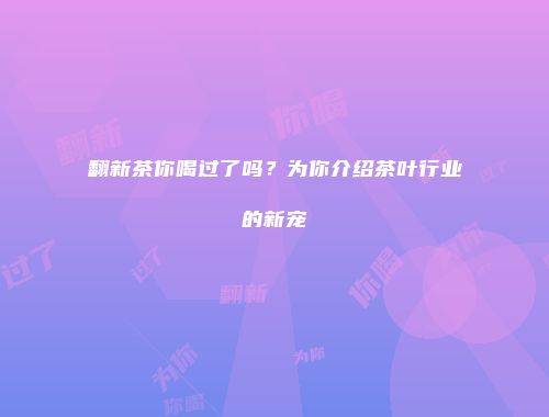 翻新茶你喝过了吗？为你介绍茶叶行业的新宠
