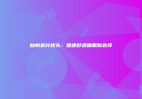 自制茶叶枕头：健康舒适睡眠新选择