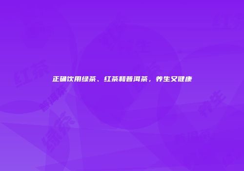 正确饮用绿茶、红茶和普洱茶，养生又健康