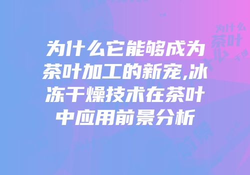 为什么它能够成为茶叶加工的新宠,冰冻干燥技术在茶叶中应用前景分析
