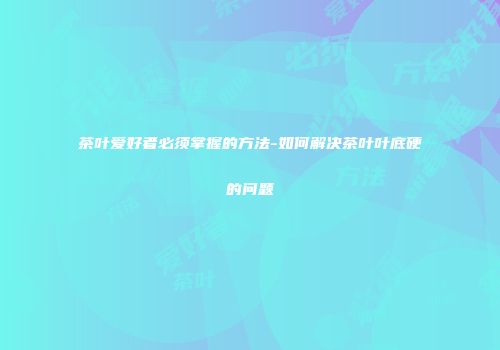 茶叶爱好者必须掌握的方法-如何解决茶叶叶底硬的问题