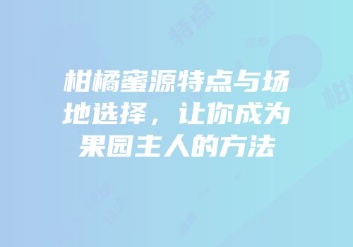 柑橘蜜源特点与场地选择，让你成为果园主人的方法