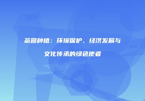 茶园种植：环境保护、经济发展与文化传承的绿色使者