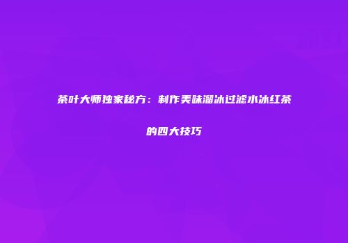 茶叶大师独家秘方：制作美味溜冰过滤水冰红茶的四大技巧