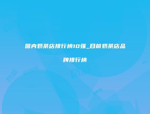 国内奶茶店排行榜10强_目前奶茶店品牌排行榜