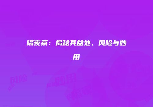 隔夜茶：揭秘其益处、风险与妙用