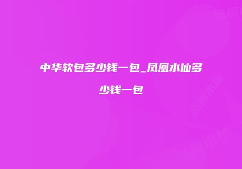 中华软包多少钱一包_凤凰水仙多少钱一包