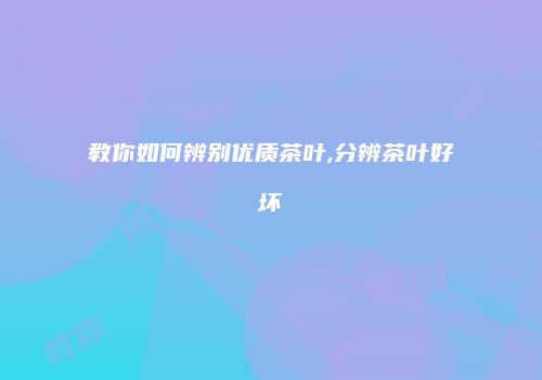 教你如何辨别优质茶叶,分辨茶叶好坏