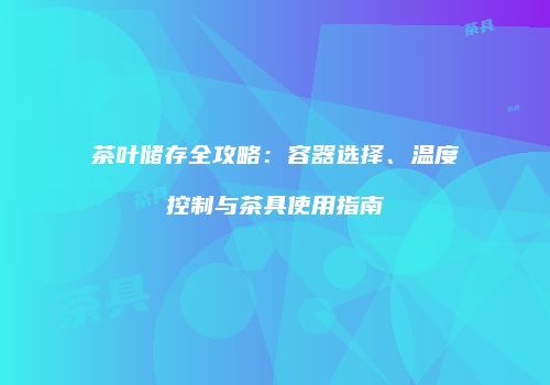 茶叶储存全攻略：容器选择、温度控制与茶具使用指南