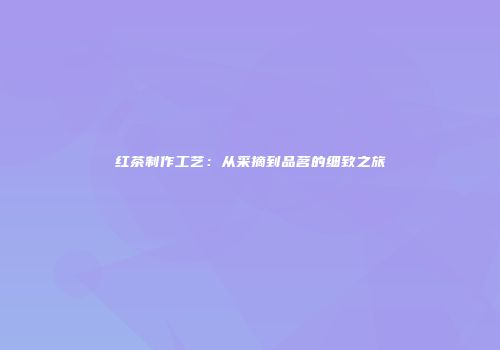 红茶制作工艺：从采摘到品茗的细致之旅
