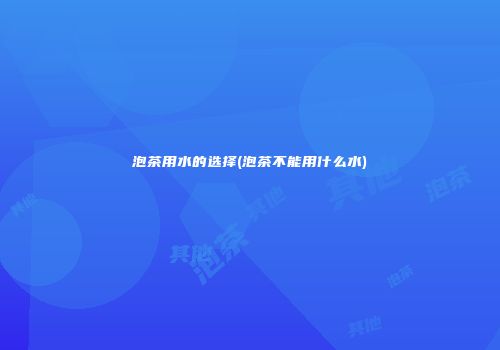 泡茶用水的选择(泡茶不能用什么水)
