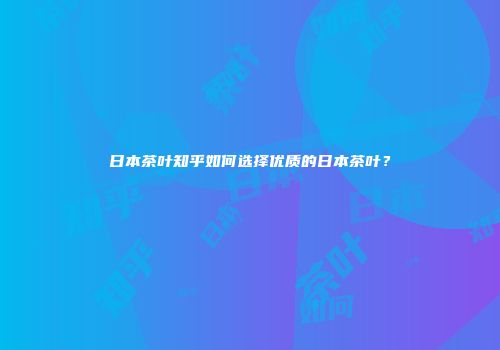 日本茶叶知乎如何选择优质的日本茶叶？