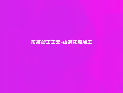 花茶加工工艺-山茶花深加工