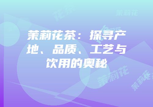 茉莉花茶：探寻产地、品质、工艺与饮用的奥秘