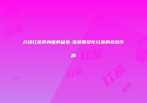 介绍红茶对身体的益处-饭前喝安化红茶的功效作用