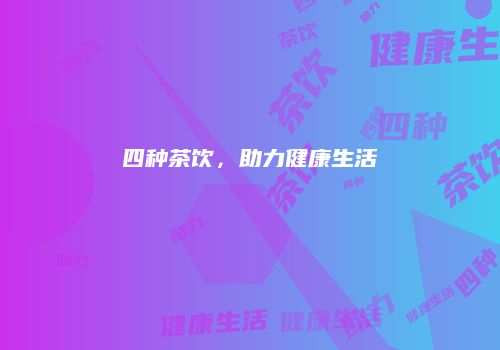四种茶饮，助力健康生活