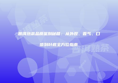 普洱熟茶品质鉴别秘籍：从外观、香气、口感到叶底全方位指南
