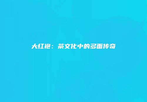 大红袍：茶文化中的多面传奇