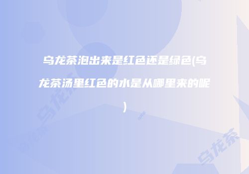 乌龙茶泡出来是红色还是绿色(乌龙茶汤里红色的水是从哪里来的呢)