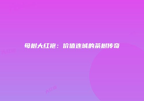 母树大红袍：价值连城的茶树传奇