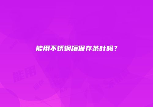 能用不锈钢罐保存茶叶吗？