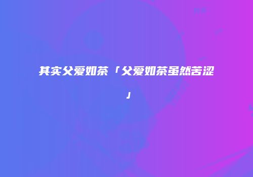 其实父爱如茶「父爱如茶虽然苦涩」
