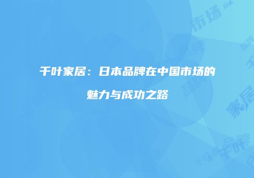 千叶家居：日本品牌在中国市场的魅力与成功之路