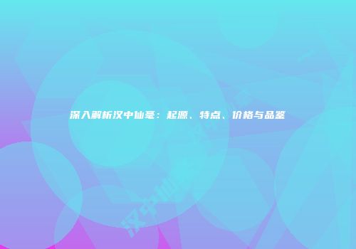 深入解析汉中仙毫：起源、特点、价格与品鉴