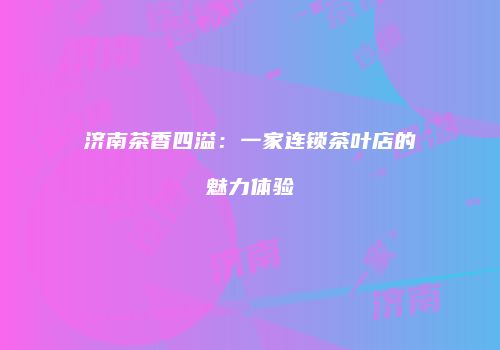 济南茶香四溢：一家连锁茶叶店的魅力体验