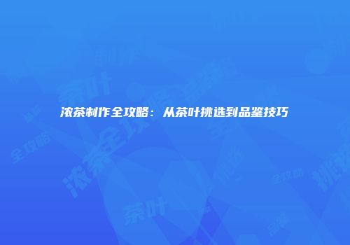 浓茶制作全攻略：从茶叶挑选到品鉴技巧