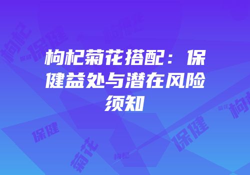 枸杞菊花搭配：保健益处与潜在风险须知