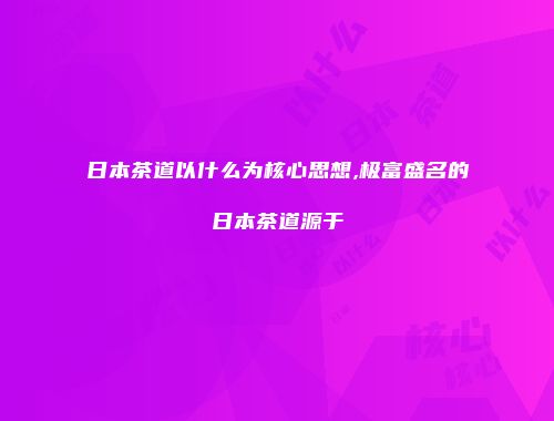 日本茶道以什么为核心思想,极富盛名的日本茶道源于